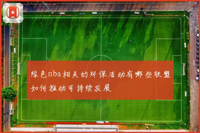 绿色nba相关的环保活动有哪些联盟如何推动可持续发展