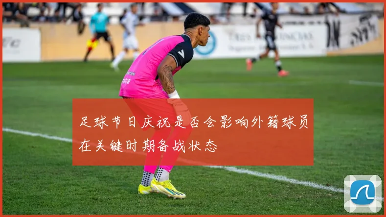 足球节日庆祝是否会影响外籍球员在关键时期备战状态