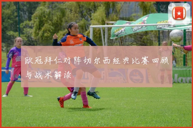 欧冠拜仁对阵切尔西经典比赛回顾与战术解读