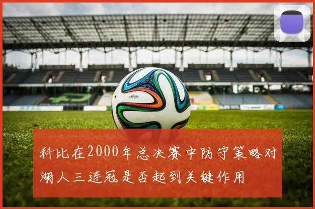 科比在2000年总决赛中防守策略对湖人三连冠是否起到关键作用