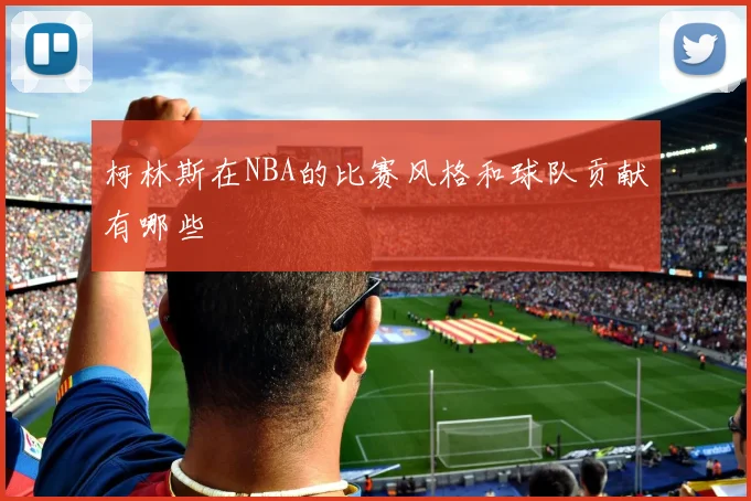 柯林斯在NBA的比赛风格和球队贡献有哪些