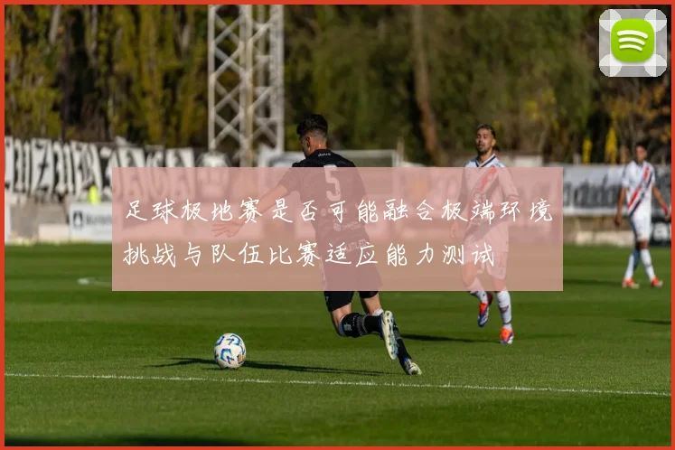 足球极地赛是否可能融合极端环境挑战与队伍比赛适应能力测试
