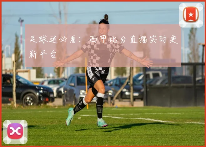 足球迷必看：西甲比分直播实时更新平台