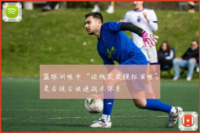 篮球训练中“边线突袭模拟演练”是否适合快速战术体系