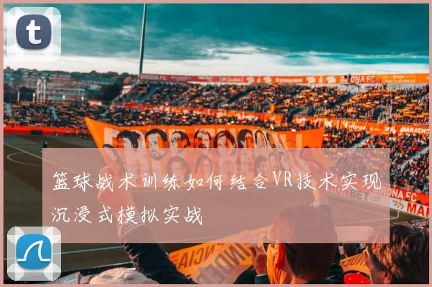 篮球战术训练如何结合VR技术实现沉浸式模拟实战