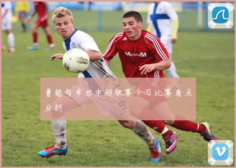 鲁能与卓尔中超联赛今日比赛看点分析