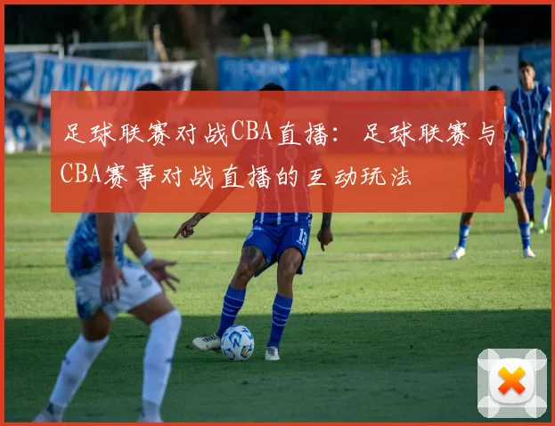 足球联赛对战CBA直播：足球联赛与CBA赛事对战直播的互动玩法
