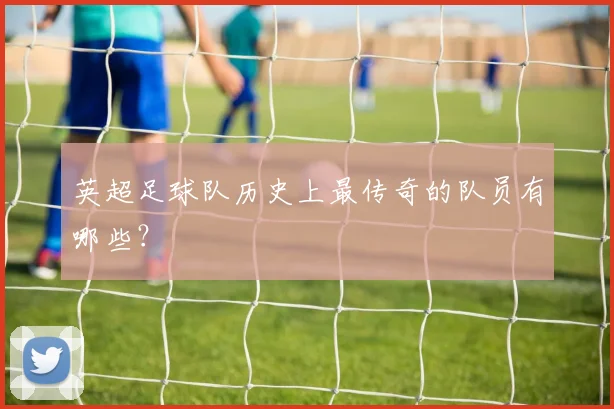 英超足球队历史上最传奇的队员有哪些？