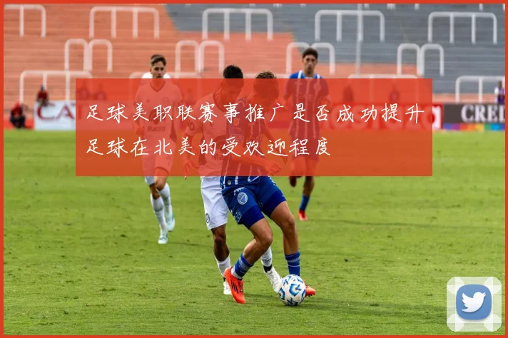 足球美职联赛事推广是否成功提升足球在北美的受欢迎程度