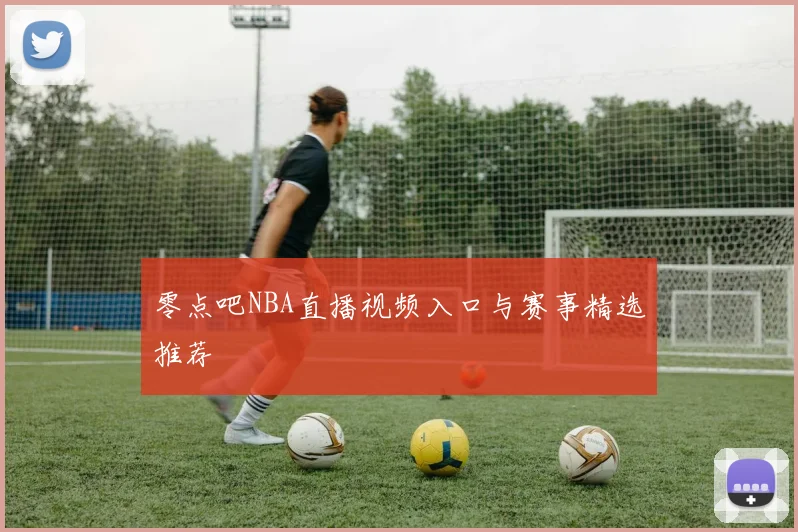 零点吧NBA直播视频入口与赛事精选推荐