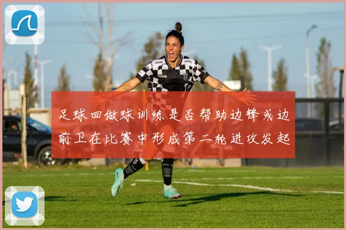 足球回做球训练是否帮助边锋或边前卫在比赛中形成第二轮进攻发起位置