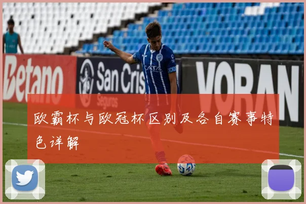 欧霸杯与欧冠杯区别及各自赛事特色详解